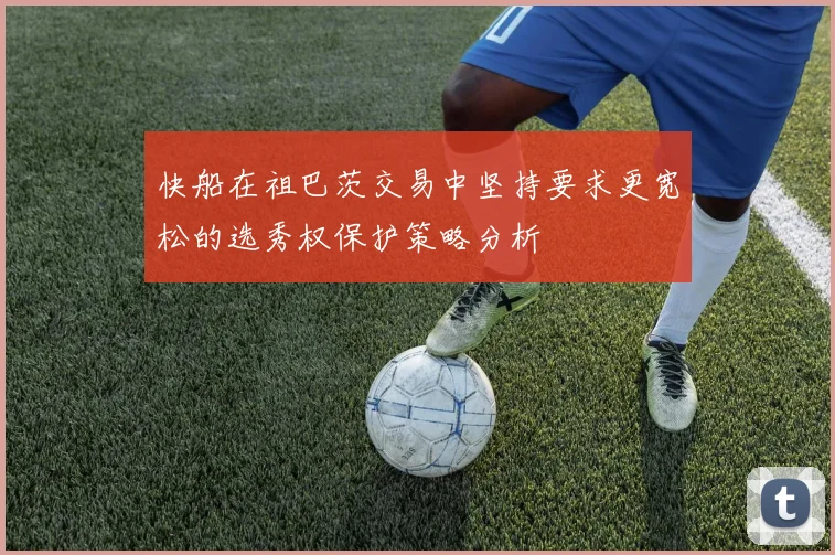 快船在祖巴茨交易中坚持要求更宽松的选秀权保护策略分析