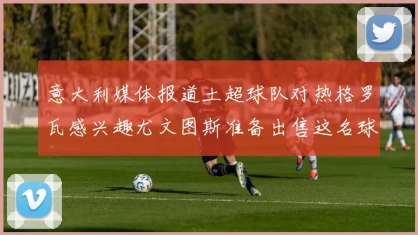 意大利媒体报道土超球队对热格罗瓦感兴趣尤文图斯准备出售这名球员
