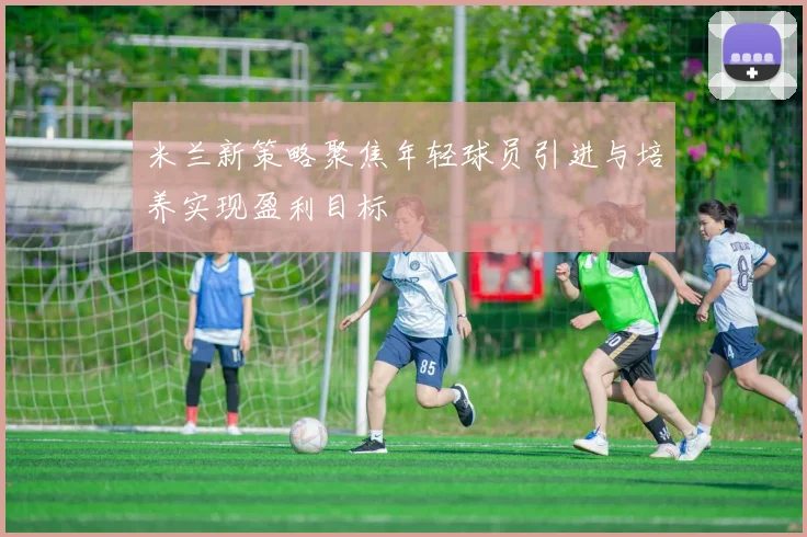 米兰新策略聚焦年轻球员引进与培养实现盈利目标