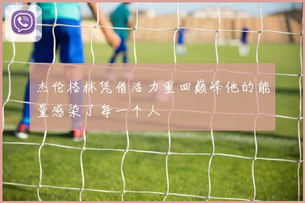 杰伦格林凭借活力重回巅峰他的能量感染了每一个人
