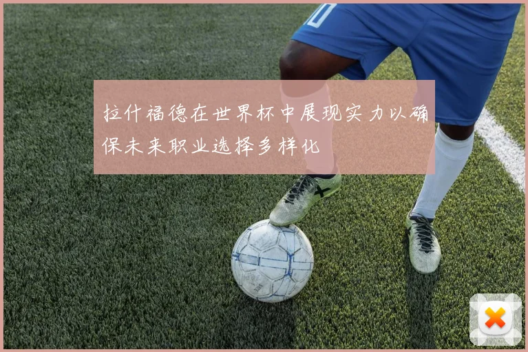 拉什福德在世界杯中展现实力以确保未来职业选择多样化