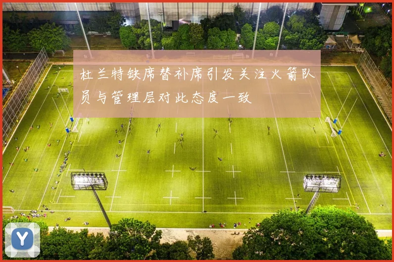 杜兰特缺席替补席引发关注火箭队员与管理层对此态度一致