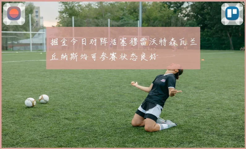 掘金今日对阵活塞穆雷沃特森瓦兰丘纳斯均可参赛状态良好