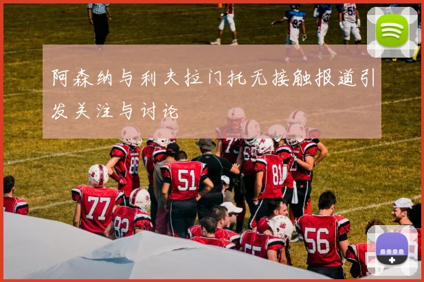 阿森纳与利夫拉门托无接触报道引发关注与讨论