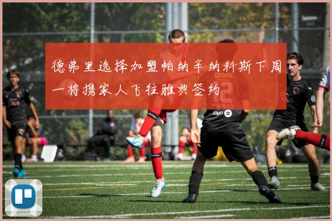 德弗里选择加盟帕纳辛纳科斯下周一将携家人飞往雅典签约