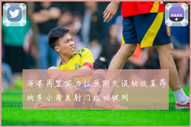 海港再显实力拉莫斯失误助攻莱昂纳多小角度射门成功破网