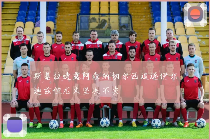 斯基拉透露阿森纳切尔西追逐伊尔迪兹但尤文坚决不卖