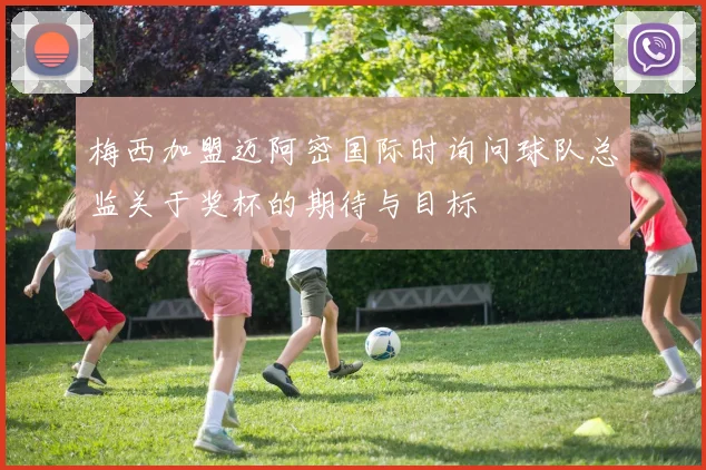 梅西加盟迈阿密国际时询问球队总监关于奖杯的期待与目标