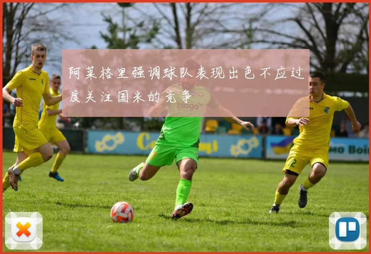 阿莱格里强调球队表现出色不应过度关注国米的竞争