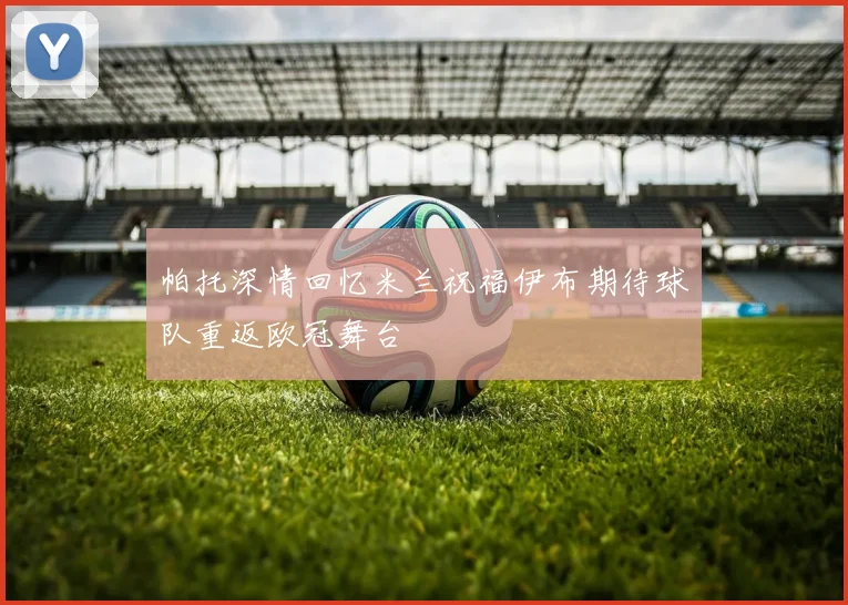 帕托深情回忆米兰祝福伊布期待球队重返欧冠舞台