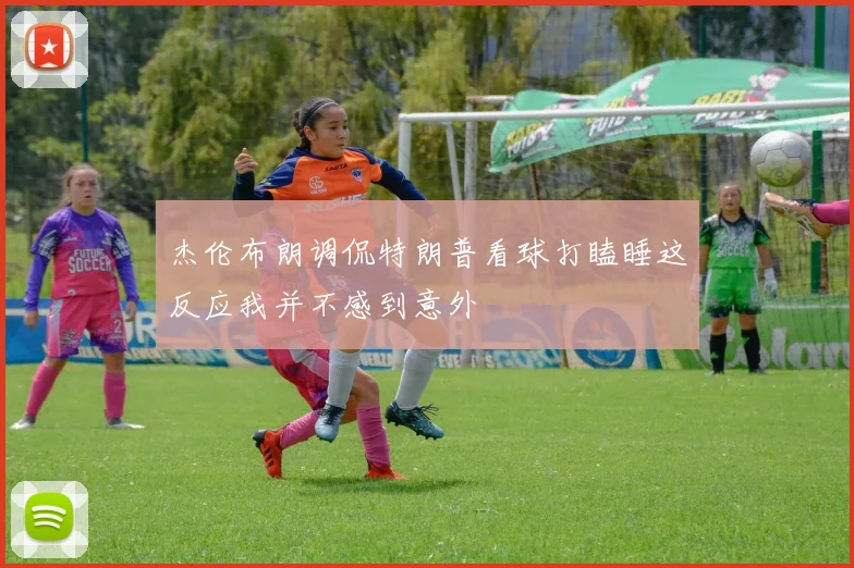 杰伦布朗调侃特朗普看球打瞌睡这反应我并不感到意外