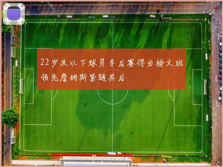 22岁及以下球员季后赛得分榜文班领先詹姆斯紧随其后