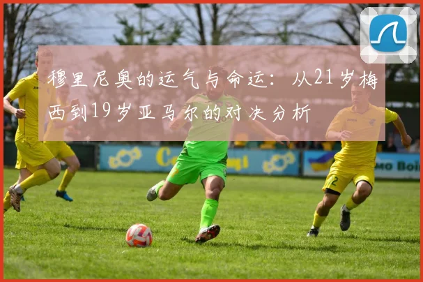 穆里尼奥的运气与命运：从21岁梅西到19岁亚马尔的对决分析