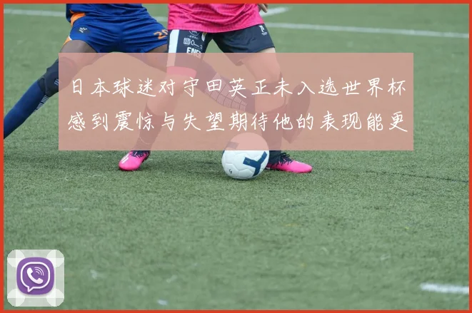 日本球迷对守田英正未入选世界杯感到震惊与失望期待他的表现能更出色
