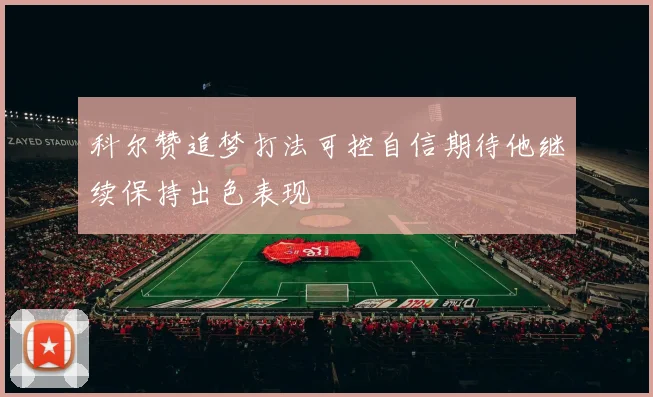 科尔赞追梦打法可控自信期待他继续保持出色表现