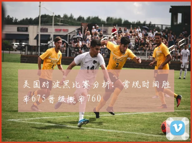 美国对波黑比赛分析：常规时间胜率675晋级概率760