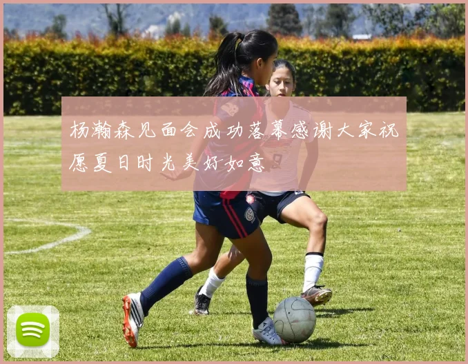 杨瀚森见面会成功落幕感谢大家祝愿夏日时光美好如意