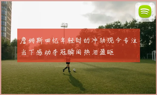 詹姆斯回忆年轻时的冲劲现今专注当下感动夺冠瞬间热泪盈眶