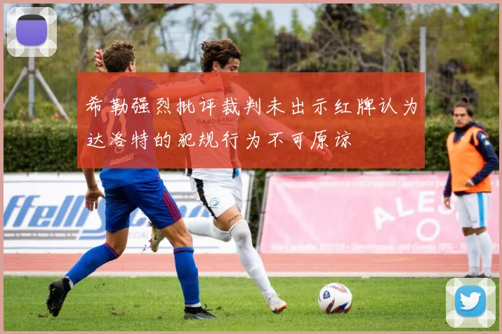 希勒强烈批评裁判未出示红牌认为达洛特的犯规行为不可原谅