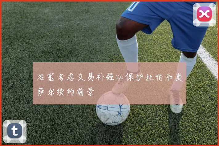 活塞考虑交易补强以保护杜伦和奥萨尔续约前景