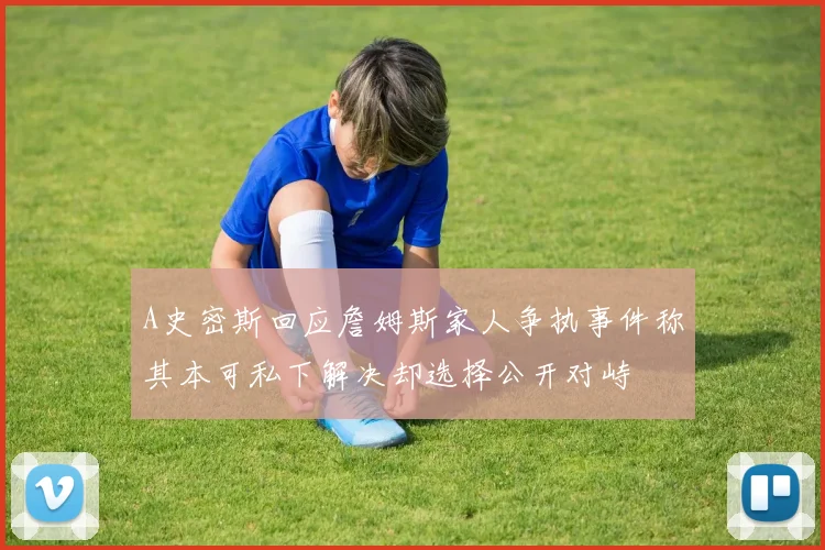 A史密斯回应詹姆斯家人争执事件称其本可私下解决却选择公开对峙