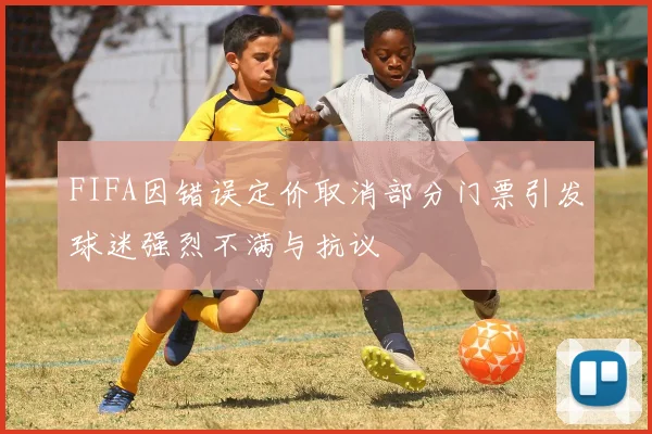 FIFA因错误定价取消部分门票引发球迷强烈不满与抗议