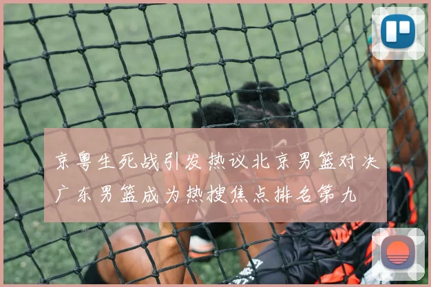 京粤生死战引发热议北京男篮对决广东男篮成为热搜焦点排名第九