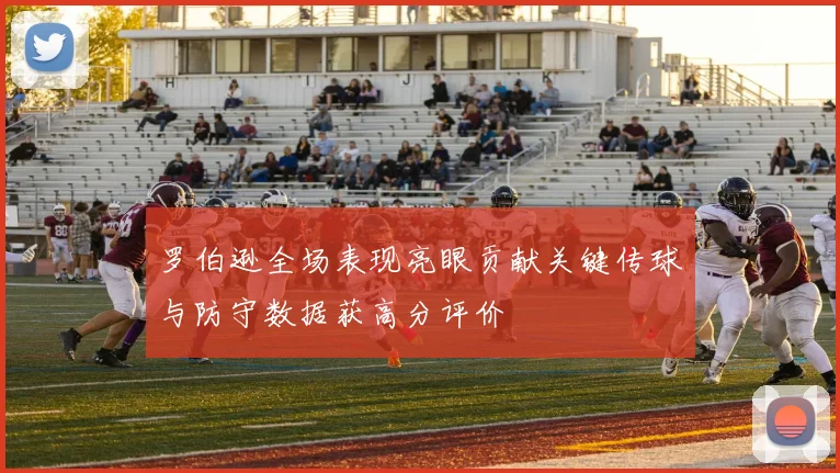 罗伯逊全场表现亮眼贡献关键传球与防守数据获高分评价