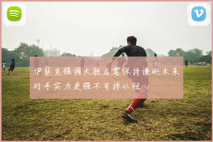 伊萨克强调大胜后需保持谦逊未来对手实力更强不可掉以轻心