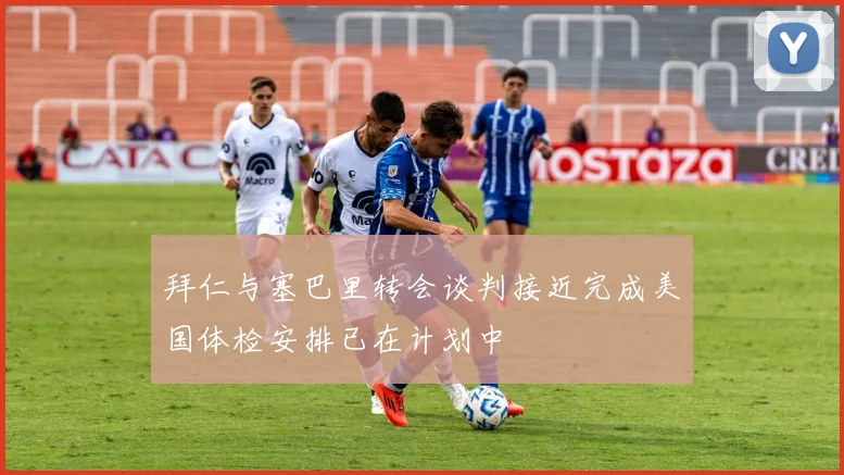 拜仁与塞巴里转会谈判接近完成美国体检安排已在计划中