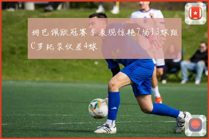 姆巴佩欧冠赛季表现惊艳7场13球距C罗纪录仅差4球