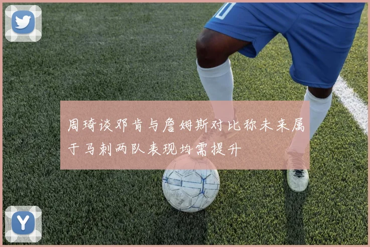 周琦谈邓肯与詹姆斯对比称未来属于马刺两队表现均需提升