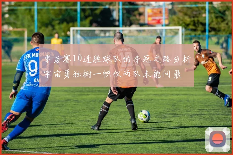 季后赛10连胜球队的夺冠之路分析宇宙勇独树一帜仅两队未能问鼎
