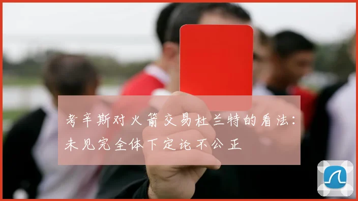 考辛斯对火箭交易杜兰特的看法：未见完全体下定论不公正