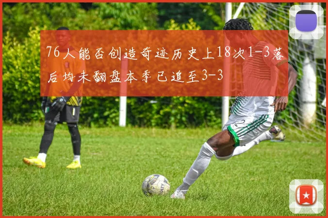 76人能否创造奇迹历史上18次1-3落后均未翻盘本季已追至3-3