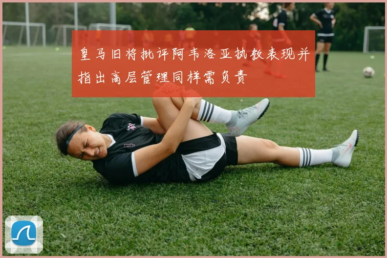 皇马旧将批评阿韦洛亚执教表现并指出高层管理同样需负责