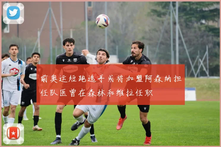 前奥运短跑选手或将加盟阿森纳担任队医曾在森林和维拉任职