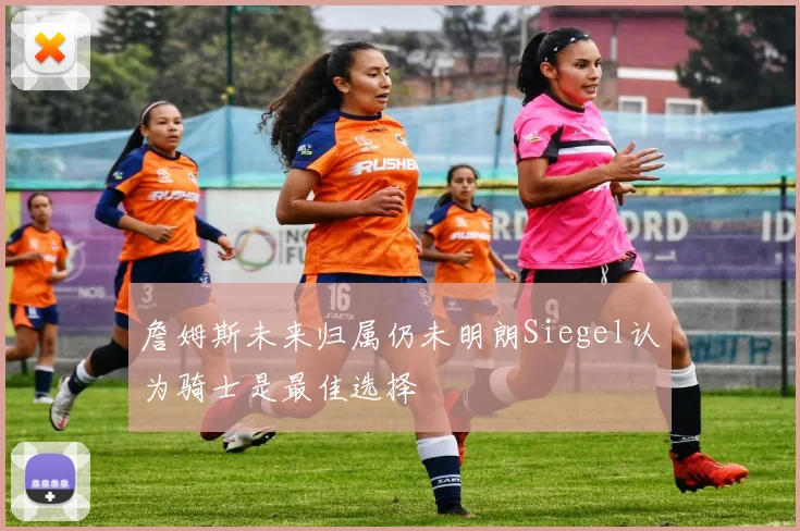 詹姆斯未来归属仍未明朗Siegel认为骑士是最佳选择
