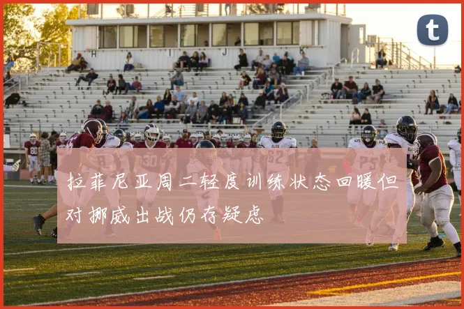 拉菲尼亚周二轻度训练状态回暖但对挪威出战仍存疑虑
