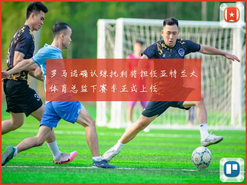 罗马诺确认琼托利将担任亚特兰大体育总监下赛季正式上任