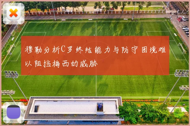 穆勒分析C罗终结能力与防守困境难以阻挡梅西的威胁