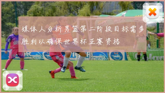 媒体人分析男篮第二阶段目标需多胜利以确保世界杯正赛资格