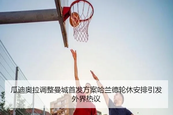 瓜迪奥拉调整曼城首发方案哈兰德轮休安排引发外界热议